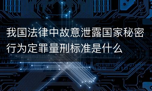 我国法律中故意泄露国家秘密行为定罪量刑标准是什么