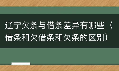 辽宁欠条与借条差异有哪些（借条和欠借条和欠条的区别）