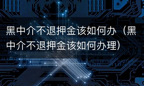 黑中介不退押金该如何办（黑中介不退押金该如何办理）