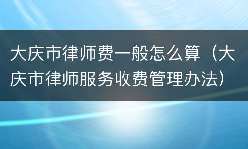 大庆市律师费一般怎么算（大庆市律师服务收费管理办法）