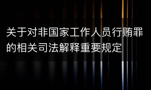 关于对非国家工作人员行贿罪的相关司法解释重要规定