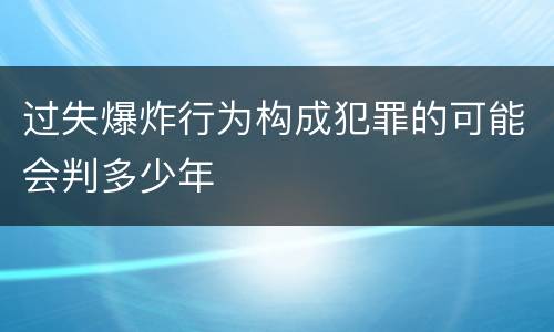 过失爆炸行为构成犯罪的可能会判多少年