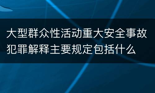 大型群众性活动重大安全事故犯罪解释主要规定包括什么