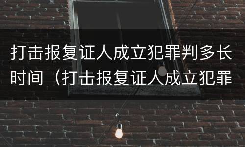 打击报复证人成立犯罪判多长时间（打击报复证人成立犯罪判多长时间呢）