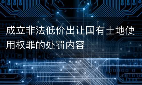 成立非法低价出让国有土地使用权罪的处罚内容
