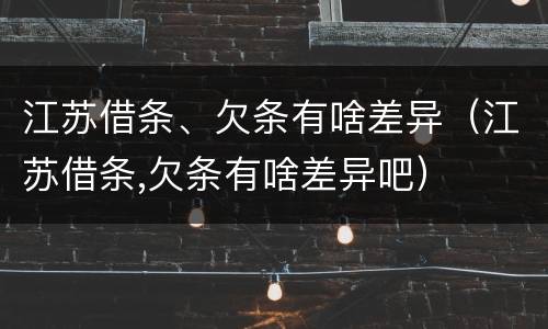 江苏借条、欠条有啥差异（江苏借条,欠条有啥差异吧）