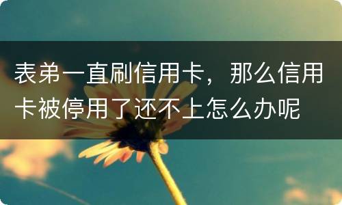 表弟一直刷信用卡，那么信用卡被停用了还不上怎么办呢