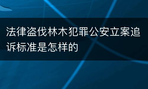 法律盗伐林木犯罪公安立案追诉标准是怎样的