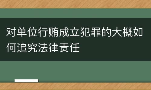 对单位行贿成立犯罪的大概如何追究法律责任