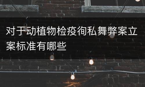 对于动植物检疫徇私舞弊案立案标准有哪些