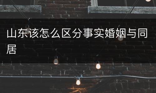 山东该怎么区分事实婚姻与同居