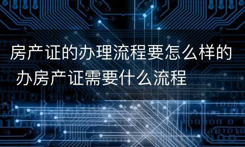 房产证的办理流程要怎么样的 办房产证需要什么流程