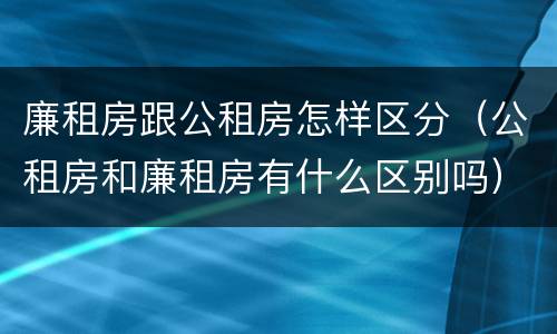 廉租房跟公租房怎样区分（公租房和廉租房有什么区别吗）