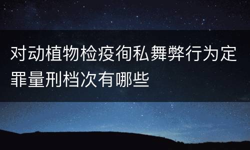 对动植物检疫徇私舞弊行为定罪量刑档次有哪些