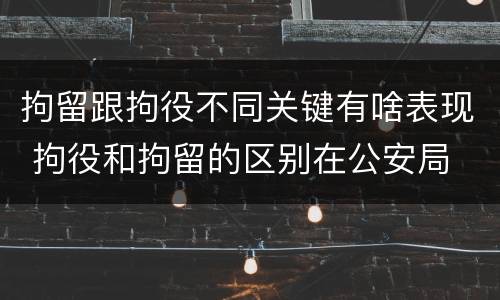 拘留跟拘役不同关键有啥表现 拘役和拘留的区别在公安局