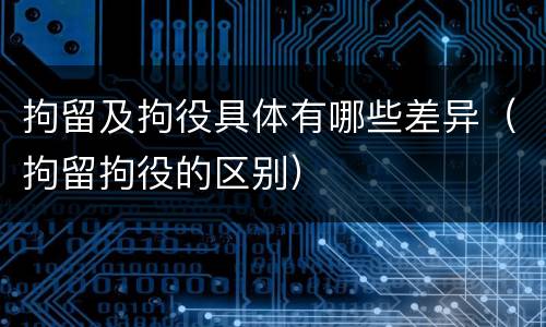 拘留及拘役具体有哪些差异（拘留拘役的区别）