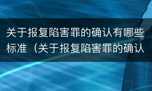 关于报复陷害罪的确认有哪些标准（关于报复陷害罪的确认有哪些标准呢）