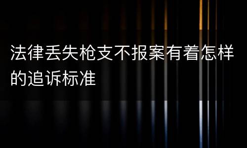 法律丢失枪支不报案有着怎样的追诉标准