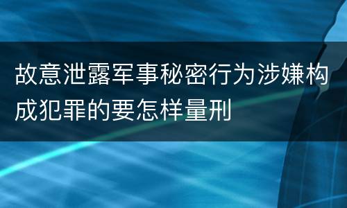 故意泄露军事秘密行为涉嫌构成犯罪的要怎样量刑 故意泄露军事秘密行为涉嫌构成犯罪的要怎样量刑