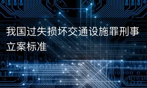 我国过失损坏交通设施罪刑事立案标准