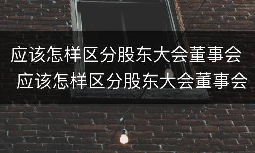 应该怎样区分股东大会董事会 应该怎样区分股东大会董事会和董事长