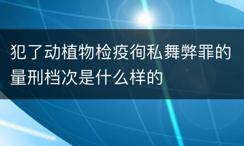 犯了动植物检疫徇私舞弊罪的量刑档次是什么样的
