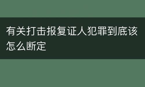 有关打击报复证人犯罪到底该怎么断定