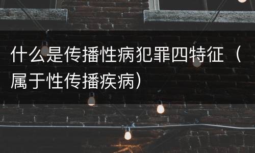 什么是传播性病犯罪四特征（属于性传播疾病）