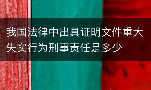 我国法律中出具证明文件重大失实行为刑事责任是多少