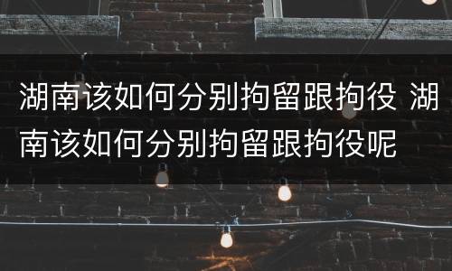 湖南该如何分别拘留跟拘役 湖南该如何分别拘留跟拘役呢