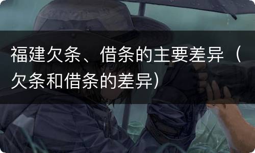 福建欠条、借条的主要差异（欠条和借条的差异）