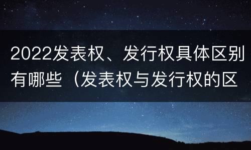 2022发表权、发行权具体区别有哪些（发表权与发行权的区别）