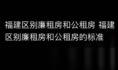 福建区别廉租房和公租房 福建区别廉租房和公租房的标准