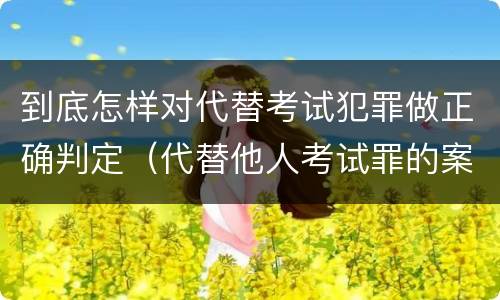 到底怎样对代替考试犯罪做正确判定（代替他人考试罪的案例）