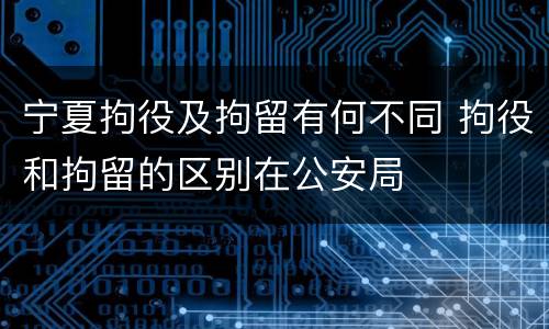 宁夏拘役及拘留有何不同 拘役和拘留的区别在公安局