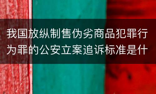 我国放纵制售伪劣商品犯罪行为罪的公安立案追诉标准是什么