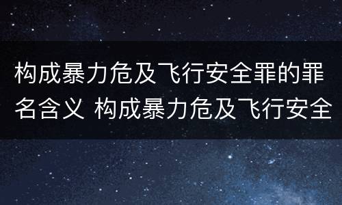 构成暴力危及飞行安全罪的罪名含义 构成暴力危及飞行安全罪的罪名含义是什么