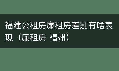 福建公租房廉租房差别有啥表现（廉租房 福州）