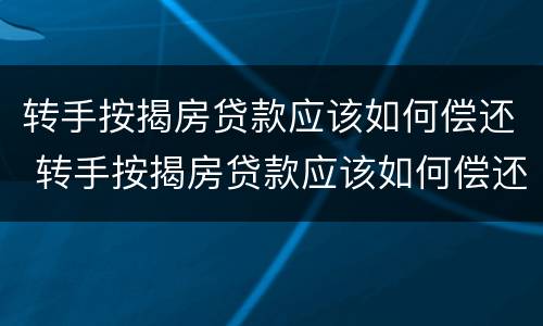 转手按揭房贷款应该如何偿还 转手按揭房贷款应该如何偿还呢