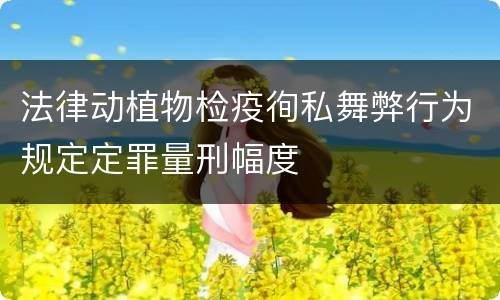 法律动植物检疫徇私舞弊行为规定定罪量刑幅度