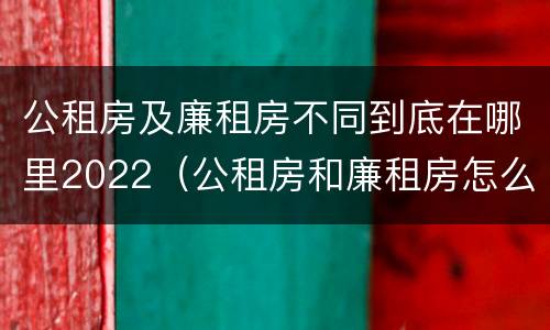 公租房及廉租房不同到底在哪里2022（公租房和廉租房怎么收费）