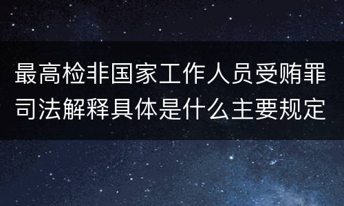 最高检非国家工作人员受贿罪司法解释具体是什么主要规定
