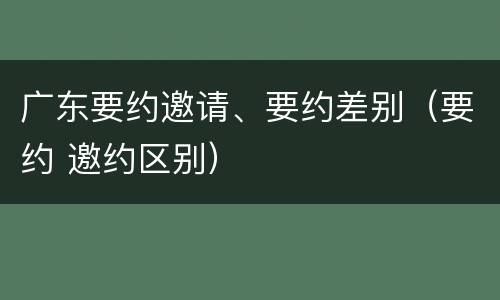 广东要约邀请、要约差别（要约 邀约区别）