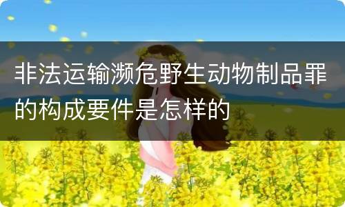 非法运输濒危野生动物制品罪的构成要件是怎样的