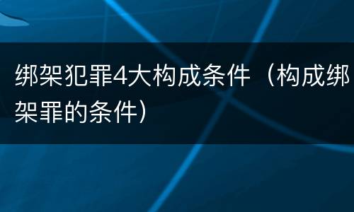 绑架犯罪4大构成条件（构成绑架罪的条件）