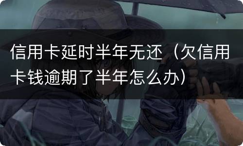 信用卡延时半年无还（欠信用卡钱逾期了半年怎么办）