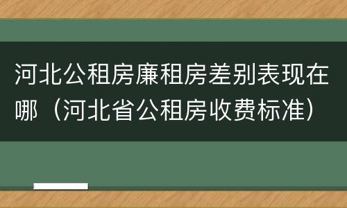 河北公租房廉租房差别表现在哪（河北省公租房收费标准）
