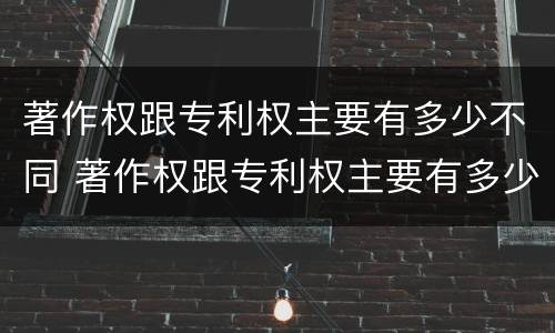 著作权跟专利权主要有多少不同 著作权跟专利权主要有多少不同之处