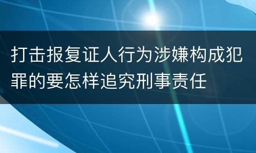 打击报复证人行为涉嫌构成犯罪的要怎样追究刑事责任