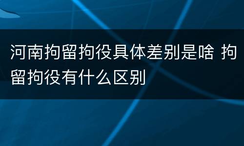 河南拘留拘役具体差别是啥 拘留拘役有什么区别
